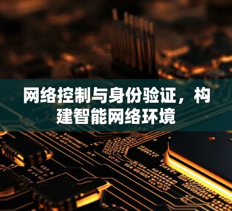 网络控制与身份验证，构建智能网络环境