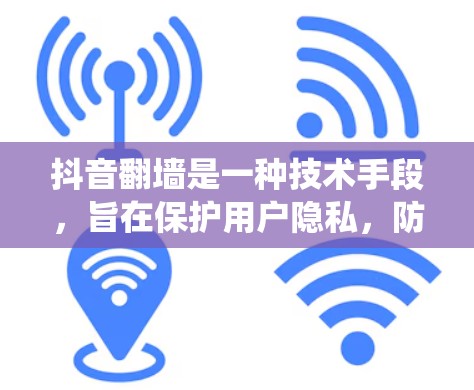 抖音翻墙是一种技术手段，旨在保护用户隐私，防止未经授权的访问或传播。翻墙主要通过密码或代码绕过过滤器，使内容看起来正常。以下是关于翻墙的一些关键点