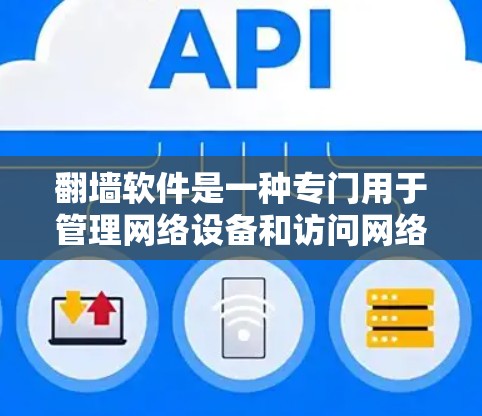 翻墙软件是一种专门用于管理网络设备和访问网络资源的工具，主要用于解决访问网络外内容的问题。以下是关于翻墙软件的详细信息