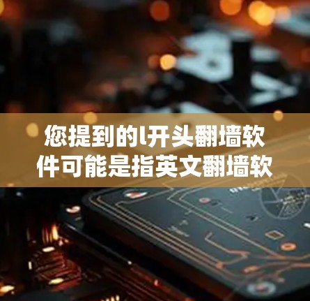 您提到的l开头翻墙软件可能是指英文翻墙软件，这类软件通常用于绕过网络防火墙，允许用户访问外部网站或资源。以下是一些常见的英文翻墙工具和软件，它们通常不会以l开头，而是以英文首字母开头
