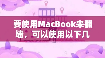 要使用MacBook来翻墙，可以使用以下几种软件，每种软件有其适用场景和步骤