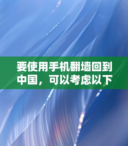 要使用手机翻墙回到中国，可以考虑以下方法