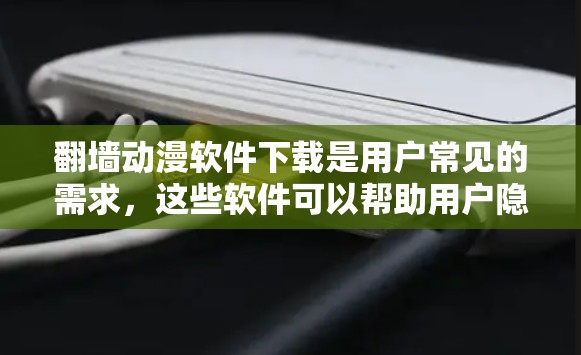 翻墙动漫软件下载是用户常见的需求，这些软件可以帮助用户隐藏或删除一些可能对网络构成威胁的内容。下面是几个常用且受欢迎的翻墙动漫软件推荐，供您参考