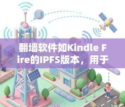 翻墙软件如Kindle Fire的IPFS版本，用于将本地存储的文件传输到笔记本电脑上，支持加密和访问权限设置。以下是详细的使用步骤和注意事项