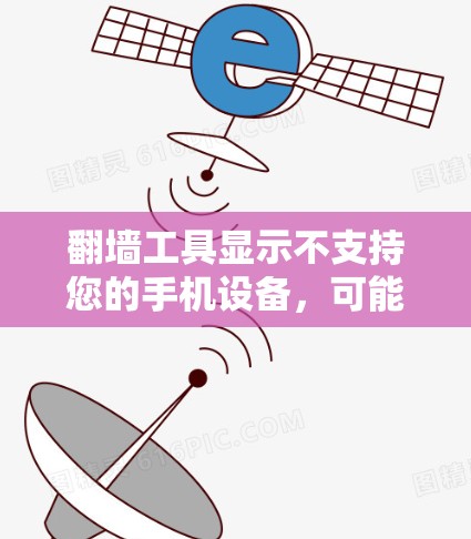 翻墙工具显示不支持您的手机设备，可能的原因包括以下几种情况