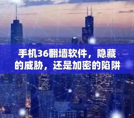 手机36翻墙软件，隐藏的威胁，还是加密的陷阱？