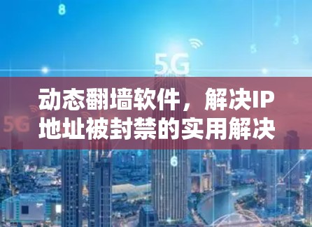 动态翻墙软件，解决IP地址被封禁的实用解决方案