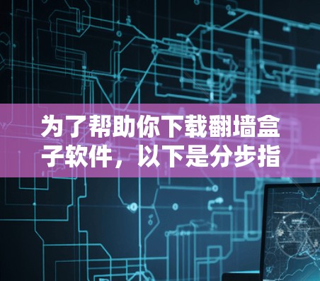 为了帮助你下载翻墙盒子软件，以下是分步指南