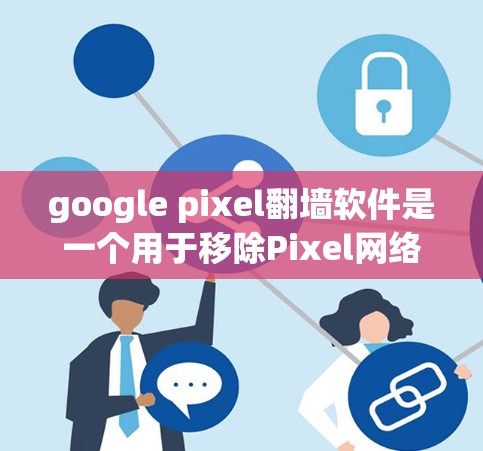 google pixel翻墙软件是一个用于移除Pixel网络IP地址的工具，主要通过下载并安装一个软件包来实现翻墙功能。以下是关于该软件的详细信息