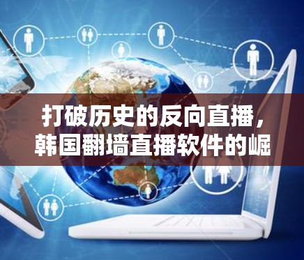 打破历史的反向直播，韩国翻墙直播软件的崛起与争议
