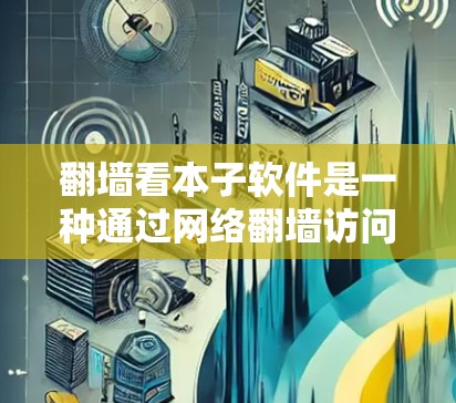 翻墙看本子软件是一种通过网络翻墙访问书籍、学习资料的软件应用。它结合了网络编程和网络设备的使用，具有一定的功能和价值，但也可能带来一些潜在的问题。以下是对该概念的详细分析