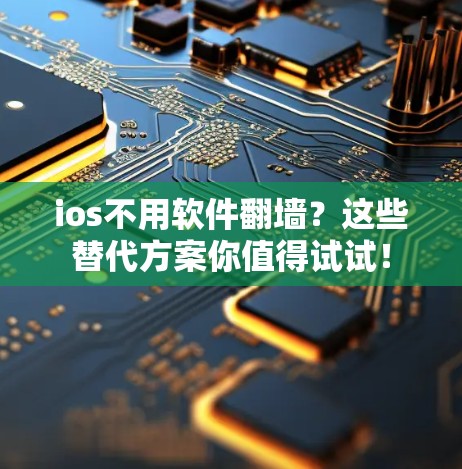 ios不用软件翻墙？这些替代方案你值得试试！