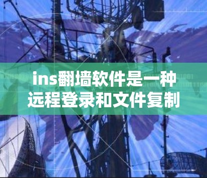 ins翻墙软件是一种远程登录和文件复制工具，帮助您远程访问和下载文件。以下是详细的使用指南