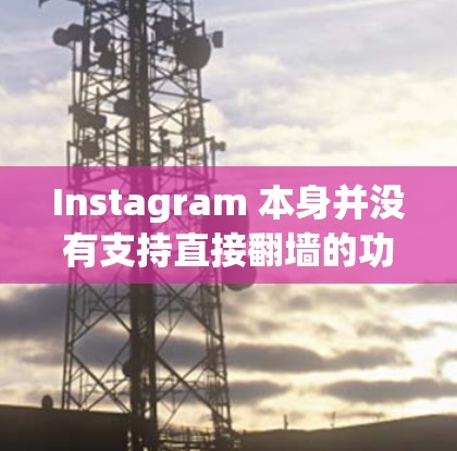 Instagram 本身并没有支持直接翻墙的功能，因为它的访问控制机制需要用户使用密码登录。因此，要实现翻墙，通常需要通过其他工具来辅助管理访问控制。以下是一些可能的解决方案