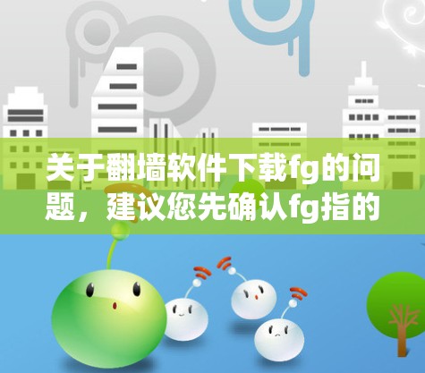 关于翻墙软件下载fg的问题，建议您先确认fg指的是什么。翻墙软件通常用于翻转视频、文件或设备访问到其他国家的网络环境。以下是几种常见的翻墙软件推荐