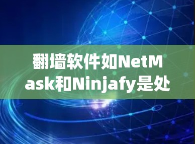 翻墙软件如NetMask和Ninjafy是处理网络内容转移的最佳选择。以下是详细的步骤指南和推荐